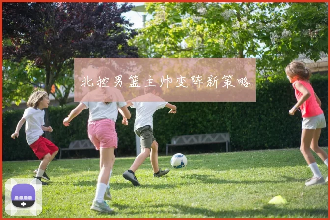 北控男篮主帅变阵新策略