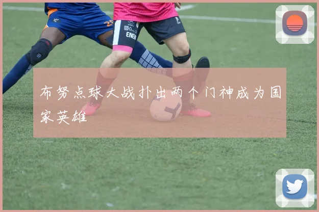 布努点球大战扑出两个门神成为国家英雄