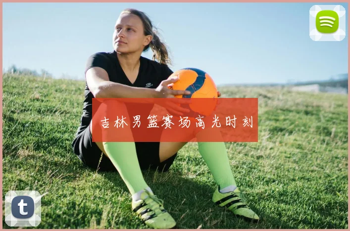 吉林男篮赛场高光时刻